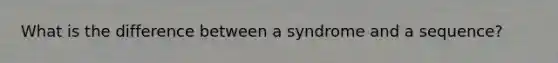 What is the difference between a syndrome and a sequence?