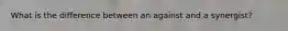 What is the difference between an against and a synergist?