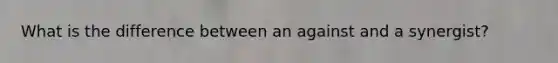 What is the difference between an against and a synergist?
