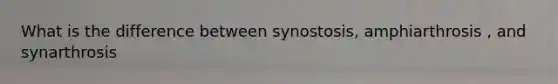 What is the difference between synostosis, amphiarthrosis , and synarthrosis