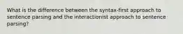 What is the difference between the syntax-first approach to sentence parsing and the interactionist approach to sentence parsing?