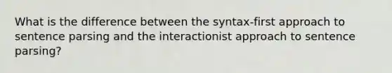 What is the difference between the syntax-first approach to sentence parsing and the interactionist approach to sentence parsing?