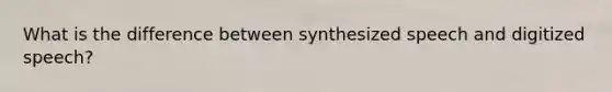 What is the difference between synthesized speech and digitized speech?