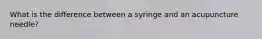 What is the difference between a syringe and an acupuncture needle?