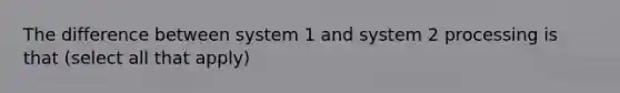 The difference between system 1 and system 2 processing is that (select all that apply)