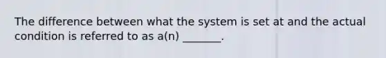 The difference between what the system is set at and the actual condition is referred to as a(n) _______.