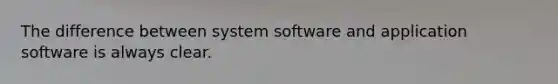 The difference between system software and application software is always clear.