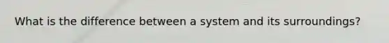 What is the difference between a system and its surroundings?