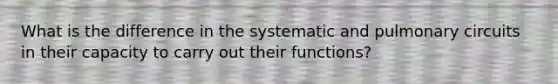 What is the difference in the systematic and pulmonary circuits in their capacity to carry out their functions?