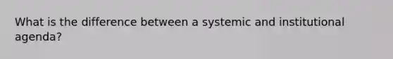 What is the difference between a systemic and institutional agenda?