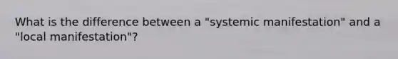 What is the difference between a "systemic manifestation" and a "local manifestation"?