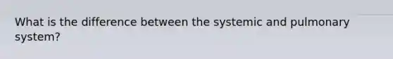 What is the difference between the systemic and pulmonary system?