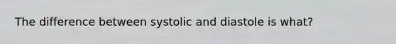 The difference between systolic and diastole is what?