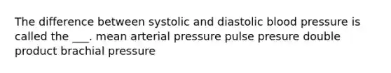 The difference between systolic and diastolic blood pressure is called the ___. mean arterial pressure pulse presure double product brachial pressure