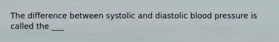 The difference between systolic and <a href='https://www.questionai.com/knowledge/kPbFqf2WiB-diastolic-blood-pressure' class='anchor-knowledge'>diastolic blood pressure</a> is called the ___