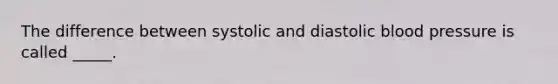 The difference between systolic and diastolic blood pressure is called _____.