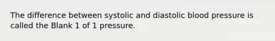 The difference between systolic and diastolic blood pressure is called the Blank 1 of 1 pressure.