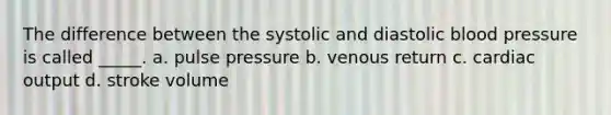 The difference between the systolic and diastolic blood pressure is called _____. a. pulse pressure b. venous return c. cardiac output d. stroke volume