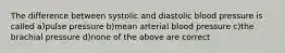 The difference between systolic and diastolic blood pressure is called a)pulse pressure b)mean arterial blood pressure c)the brachial pressure d)none of the above are correct