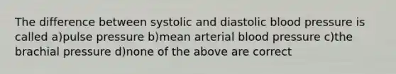 The difference between systolic and diastolic blood pressure is called a)pulse pressure b)mean arterial blood pressure c)the brachial pressure d)none of the above are correct