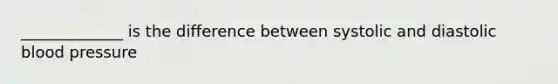 _____________ is the difference between systolic and diastolic blood pressure