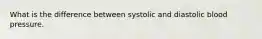 What is the difference between systolic and diastolic blood pressure.