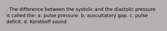 . The difference between the systolic and the diastolic pressure is called the: a. pulse pressure. b. auscultatory gap. c. pulse deficit. d. Korotkoff sound