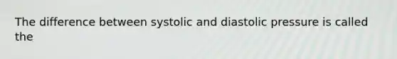 The difference between systolic and diastolic pressure is called the