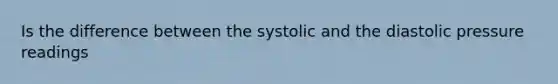 Is the difference between the systolic and the diastolic pressure readings