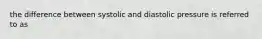 the difference between systolic and diastolic pressure is referred to as