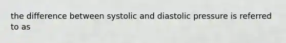 the difference between systolic and diastolic pressure is referred to as