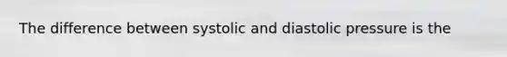 The difference between systolic and diastolic pressure is the