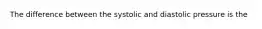 The difference between the systolic and diastolic pressure is the