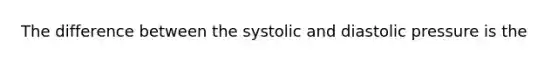 The difference between the systolic and diastolic pressure is the