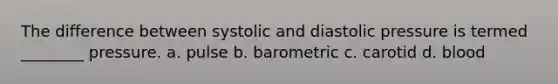 The difference between systolic and diastolic pressure is termed ________ pressure. a. pulse b. barometric c. carotid d. blood