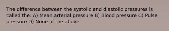 The difference between the systolic and diastolic pressures is called the: A) Mean arterial pressure B) Blood pressure C) Pulse pressure D) None of the above