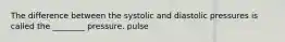 The difference between the systolic and diastolic pressures is called the ________ pressure. pulse