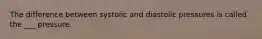 The difference between systolic and diastolic pressures is called the ___ pressure.