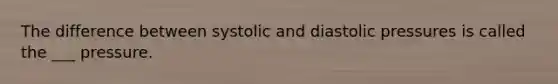The difference between systolic and diastolic pressures is called the ___ pressure.