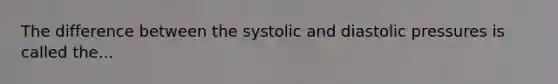 The difference between the systolic and diastolic pressures is called the...