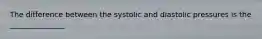 The difference between the systolic and diastolic pressures is the _______________