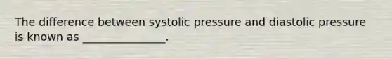 The difference between systolic pressure and diastolic pressure is known as _______________.