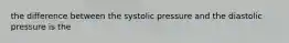 the difference between the systolic pressure and the diastolic pressure is the