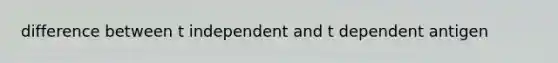 difference between t independent and t dependent antigen