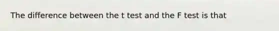 The difference between the t test and the F test is that