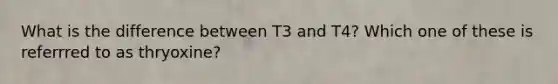 What is the difference between T3 and T4? Which one of these is referrred to as thryoxine?