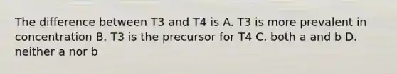 The difference between T3 and T4 is A. T3 is more prevalent in concentration B. T3 is the precursor for T4 C. both a and b D. neither a nor b