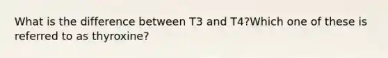 What is the difference between T3 and T4?Which one of these is referred to as thyroxine?