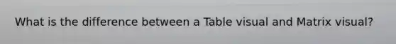 What is the difference between a Table visual and Matrix visual?