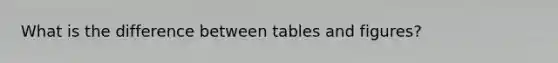 What is the difference between tables and figures?